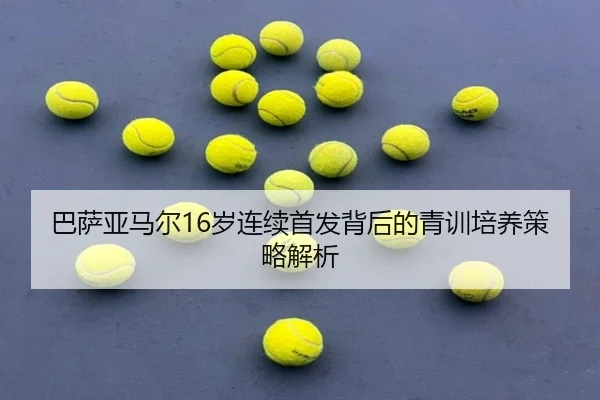 巴萨亚马尔16岁连续首发背后的青训培养策略解析