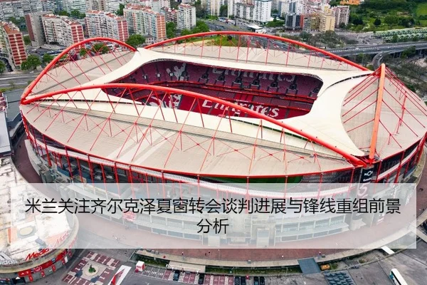米兰关注齐尔克泽夏窗转会谈判进展与锋线重组前景分析