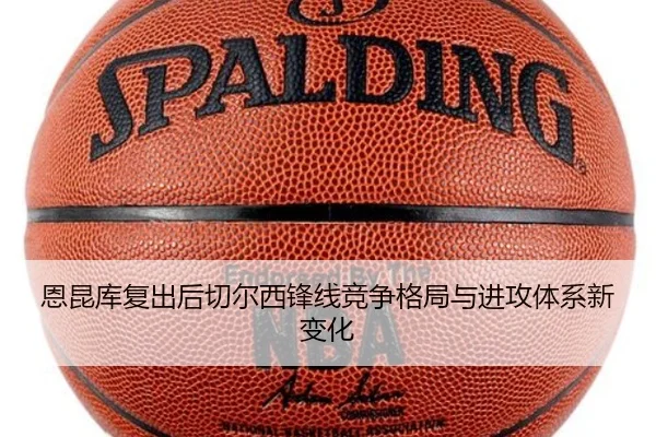 恩昆库复出后切尔西锋线竞争格局与进攻体系新变化