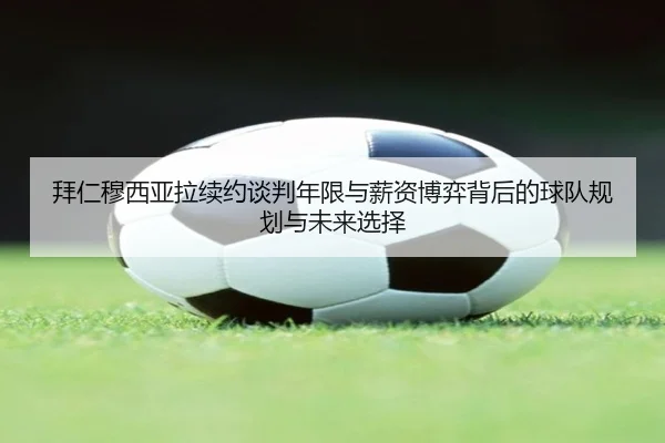 拜仁穆西亚拉续约谈判年限与薪资博弈背后的球队规划与未来选择