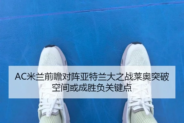AC米兰前瞻对阵亚特兰大之战莱奥突破空间或成胜负关键点