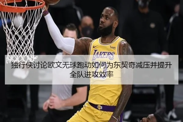 独行侠讨论欧文无球跑动如何为东契奇减压并提升全队进攻效率