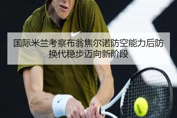 国际米兰考察布翁焦尔诺防空能力后防换代稳步迈向新阶段