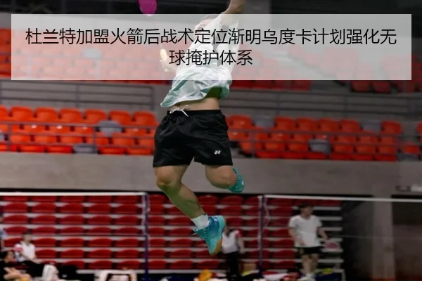 杜兰特加盟火箭后战术定位渐明乌度卡计划强化无球掩护体系